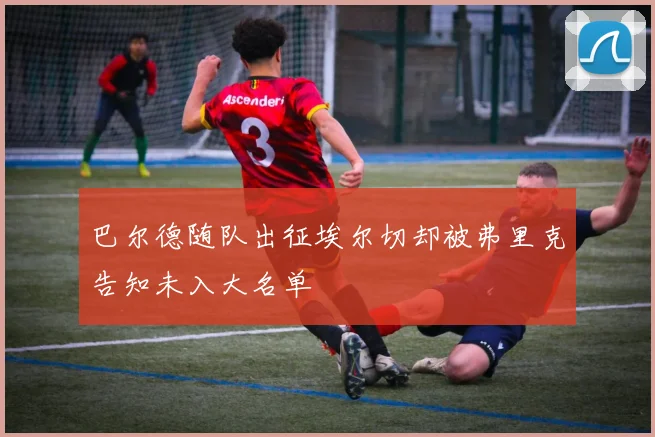巴尔德随队出征埃尔切却被弗里克告知未入大名单