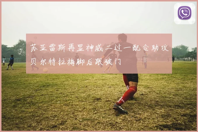 苏亚雷斯再显神威二过一配合助攻贝尔特拉梅脚后跟破门