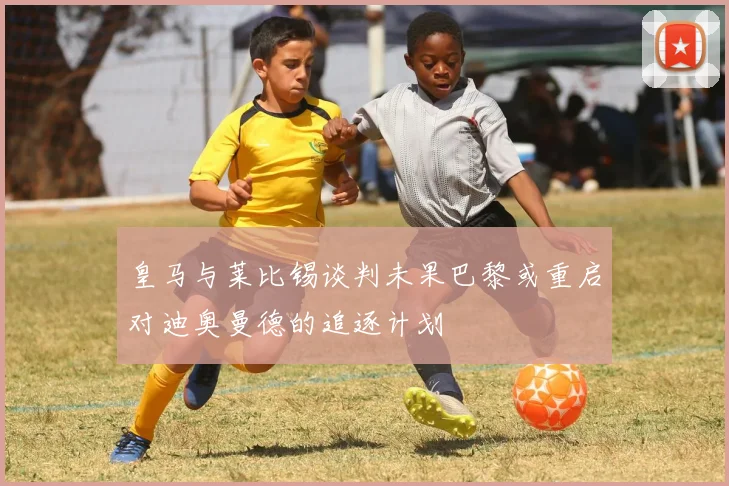 皇马与莱比锡谈判未果巴黎或重启对迪奥曼德的追逐计划