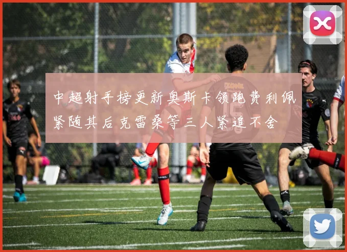 中超射手榜更新奥斯卡领跑费利佩紧随其后克雷桑等三人紧追不舍
