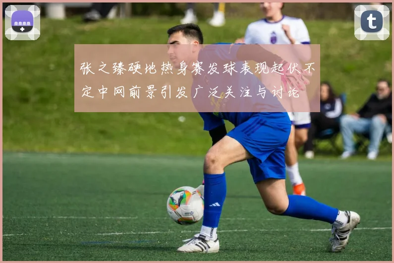 张之臻硬地热身赛发球表现起伏不定中网前景引发广泛关注与讨论
