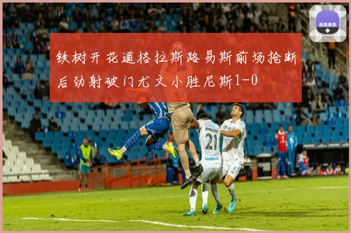 铁树开花道格拉斯路易斯前场抢断后劲射破门尤文小胜尼斯1-0