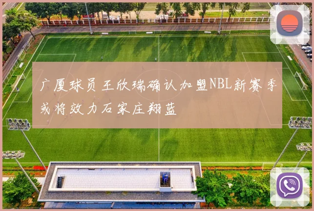 广厦球员王欣瑞确认加盟NBL新赛季或将效力石家庄翔蓝