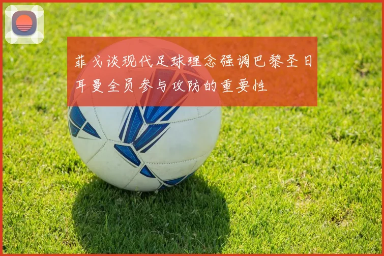 菲戈谈现代足球理念强调巴黎圣日耳曼全员参与攻防的重要性