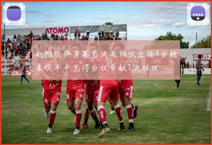 赵维伦热身赛首次亮相仅出场4分钟表现平平无得分仅贡献1次助攻